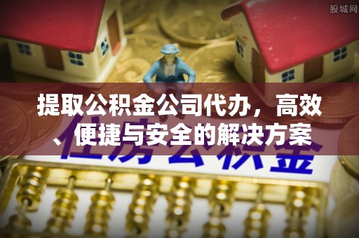 颍东提取公积金公司代办，高效、便捷与安全的解决方案