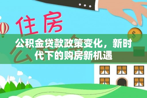 颍东公积金贷款政策变化，新时代下的购房新机遇