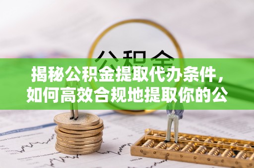 颍东揭秘公积金提取代办条件，如何高效合规地提取你的公积金