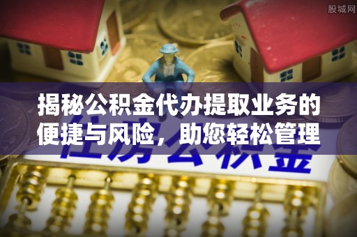 颍东揭秘公积金代办提取业务的便捷与风险，助您轻松管理财务