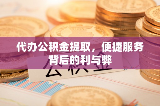 颍东代办公积金提取，便捷服务背后的利与弊