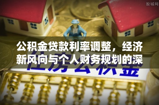 颍东公积金贷款利率调整，经济新风向与个人财务规划的深远影响