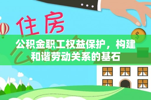 颍东公积金职工权益保护，构建和谐劳动关系的基石