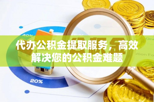 颍东代办公积金提取服务，高效解决您的公积金难题