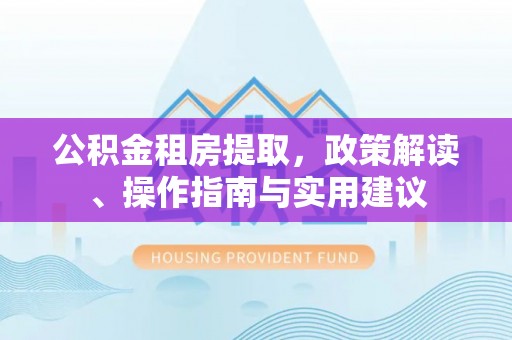 颍东公积金租房提取，政策解读、操作指南与实用建议