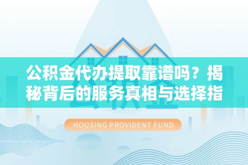 颍东公积金代办提取靠谱吗？揭秘背后的服务真相与选择指南