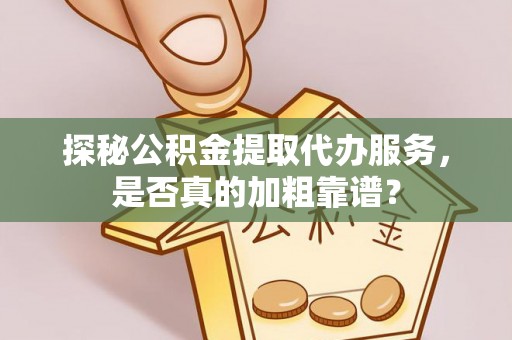 颍东探秘公积金提取代办服务，是否真的加粗靠谱？