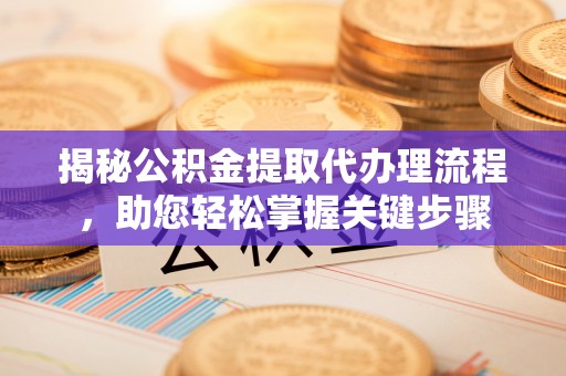 颍东揭秘公积金提取代办理流程，助您轻松掌握关键步骤