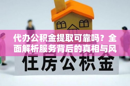 颍东代办公积金提取可靠吗？全面解析服务背后的真相与风险