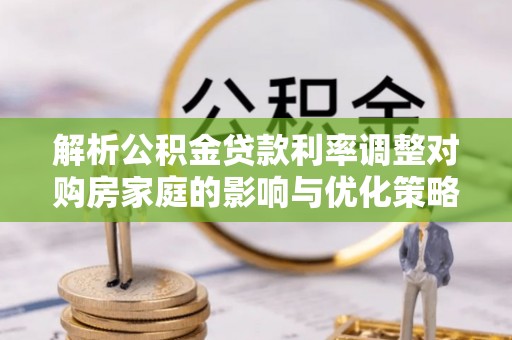 颍东解析公积金贷款利率调整对购房家庭的影响与优化策略