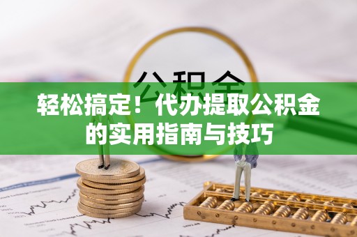 颍东轻松搞定！代办提取公积金的实用指南与技巧