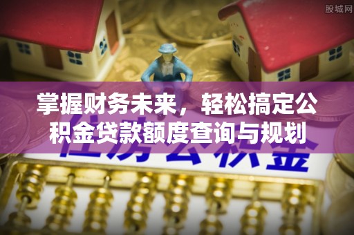 颍东掌握财务未来，轻松搞定公积金贷款额度查询与规划