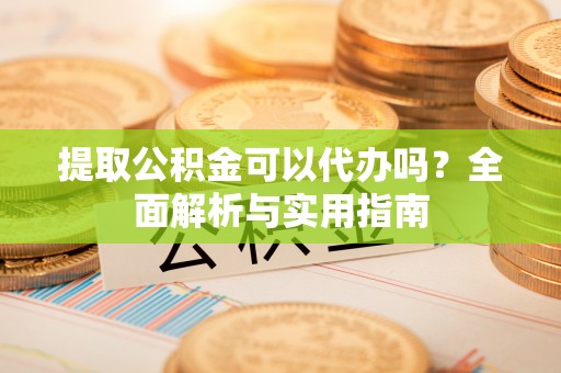 颍东提取公积金可以代办吗？全面解析与实用指南