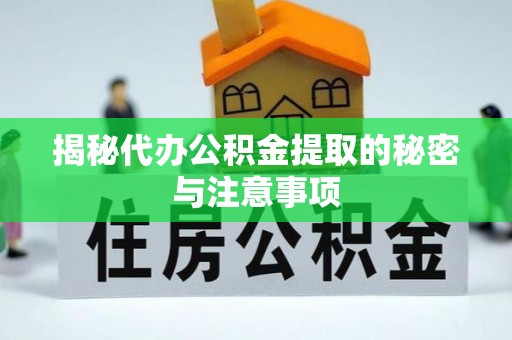 颍东揭秘代办公积金提取的秘密与注意事项