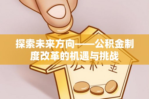 颍东探索未来方向——公积金制度改革的机遇与挑战