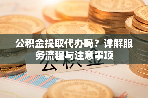 颍东公积金提取代办吗？详解服务流程与注意事项
