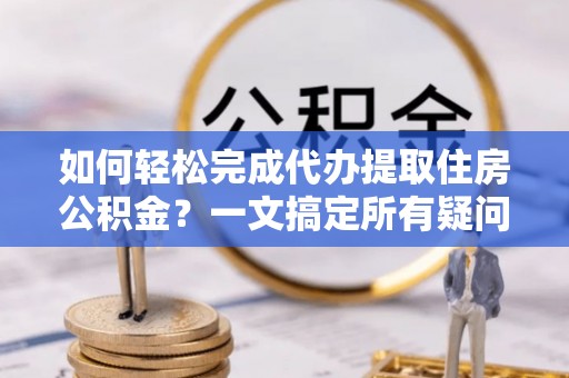 颍东如何轻松完成代办提取住房公积金？一文搞定所有疑问