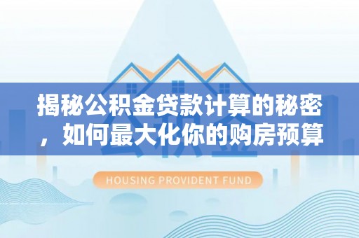 颍东揭秘公积金贷款计算的秘密，如何最大化你的购房预算