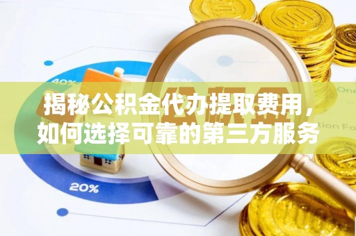 颍东揭秘公积金代办提取费用，如何选择可靠的第三方服务