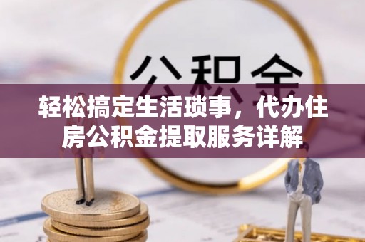 颍东轻松搞定生活琐事，代办住房公积金提取服务详解