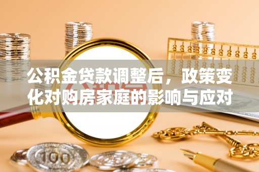 颍东公积金贷款调整后，政策变化对购房家庭的影响与应对策略