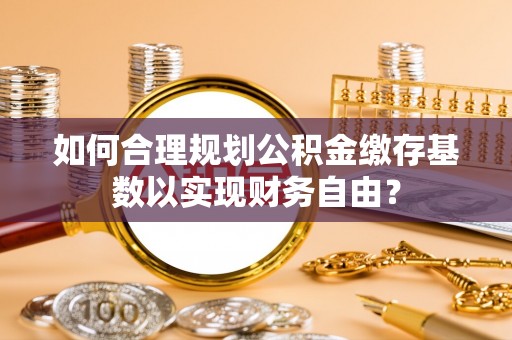 颍东如何合理规划公积金缴存基数以实现财务自由？