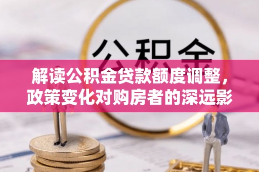 颍东解读公积金贷款额度调整，政策变化对购房者的深远影响
