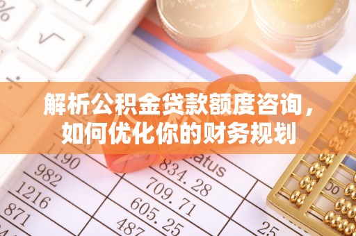 颍东解析公积金贷款额度咨询，如何优化你的财务规划