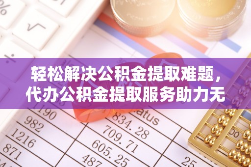 颍东轻松解决公积金提取难题，代办公积金提取服务助力无忧生活
