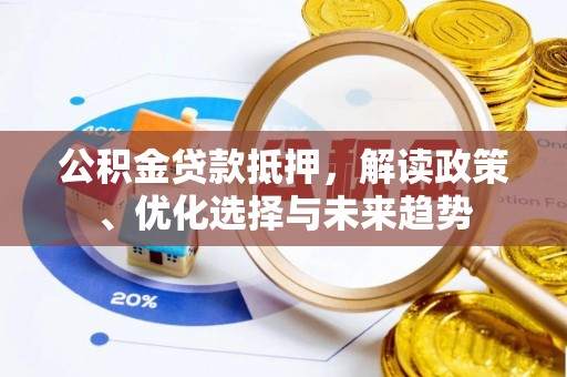颍东公积金贷款抵押，解读政策、优化选择与未来趋势