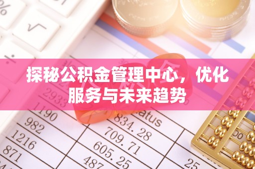 颍东探秘公积金管理中心，优化服务与未来趋势