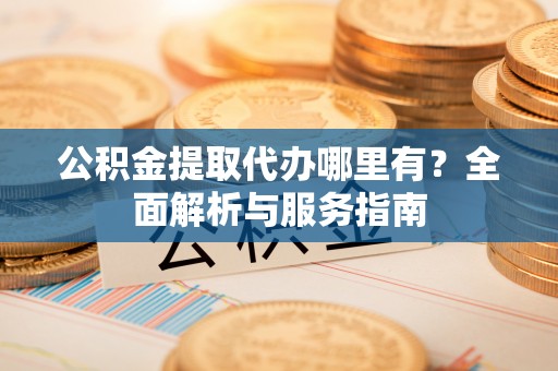 颍东公积金提取代办哪里有？全面解析与服务指南