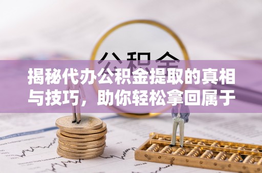 颍东揭秘代办公积金提取的真相与技巧，助你轻松拿回属于你的钱