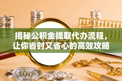 颍东揭秘公积金提取代办流程，让你省时又省心的高效攻略