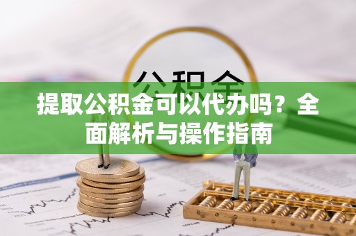 颍东提取公积金可以代办吗？全面解析与操作指南