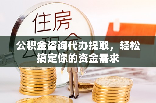 颍东公积金咨询代办提取，轻松搞定你的资金需求