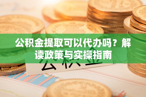 颍东公积金提取可以代办吗？解读政策与实操指南