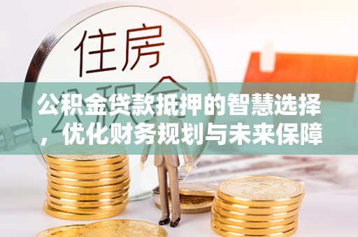 颍东公积金贷款抵押的智慧选择，优化财务规划与未来保障