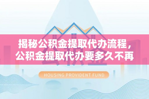 颍东揭秘公积金提取代办流程，公积金提取代办要多久不再迷茫