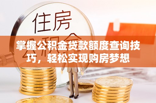 颍东掌握公积金贷款额度查询技巧，轻松实现购房梦想