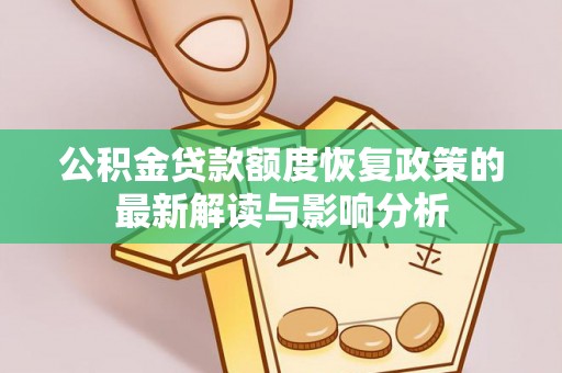 颍东公积金贷款额度恢复政策的最新解读与影响分析
