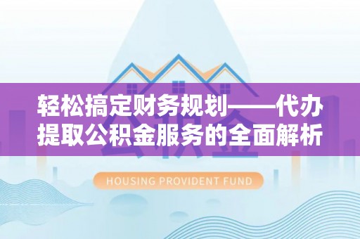 颍东轻松搞定财务规划——代办提取公积金服务的全面解析