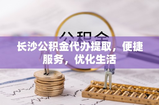颍东长沙公积金代办提取，便捷服务，优化生活