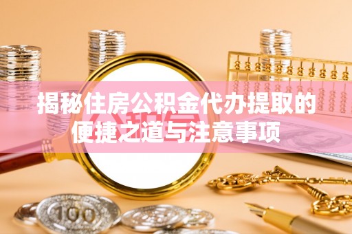颍东揭秘住房公积金代办提取的便捷之道与注意事项