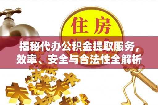 颍东揭秘代办公积金提取服务，效率、安全与合法性全解析