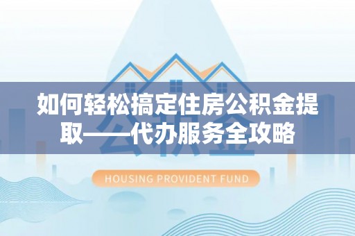 颍东如何轻松搞定住房公积金提取——代办服务全攻略
