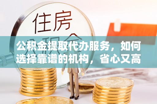 颍东公积金提取代办服务，如何选择靠谱的机构，省心又高效