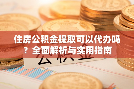 颍东住房公积金提取可以代办吗？全面解析与实用指南
