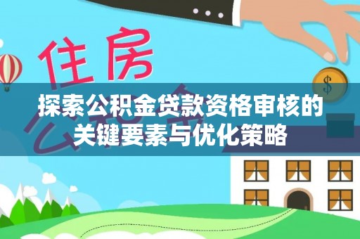 颍东探索公积金贷款资格审核的关键要素与优化策略