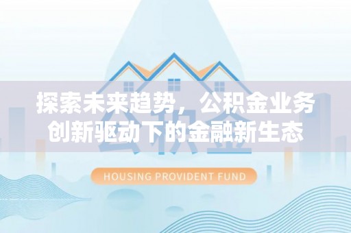 颍东探索未来趋势，公积金业务创新驱动下的金融新生态